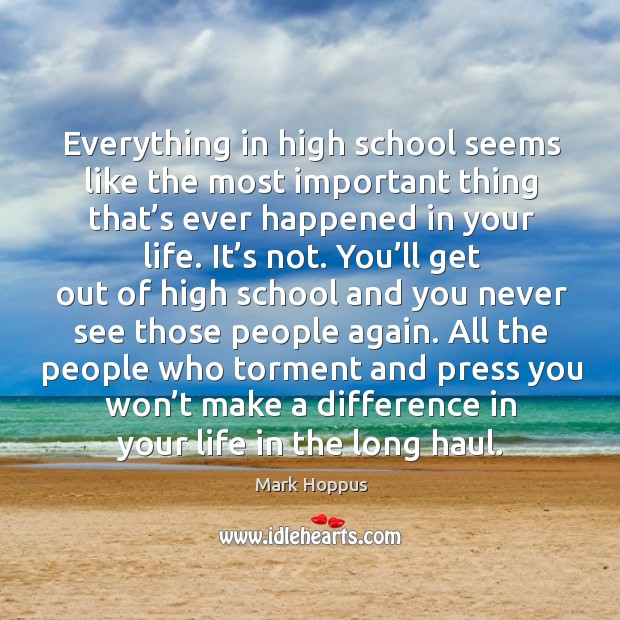 Everything in high school seems like the most important thing that’s ever happened in your life. Mark Hoppus Picture Quote