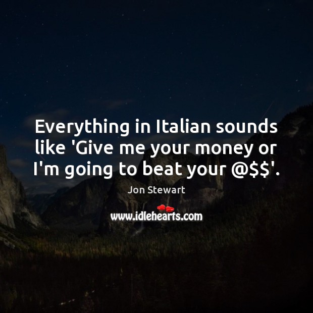 Everything in Italian sounds like ‘Give me your money or I’m going to beat your @$$’. Image
