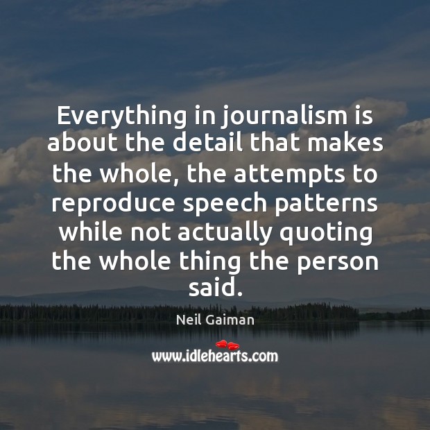 Everything in journalism is about the detail that makes the whole, the Neil Gaiman Picture Quote