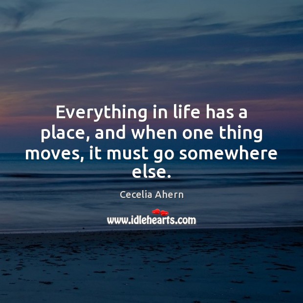 Everything in life has a place, and when one thing moves, it must go somewhere else. Cecelia Ahern Picture Quote