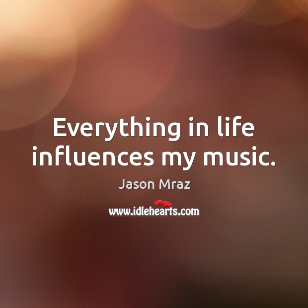 Everything in life influences my music. Jason Mraz Picture Quote
