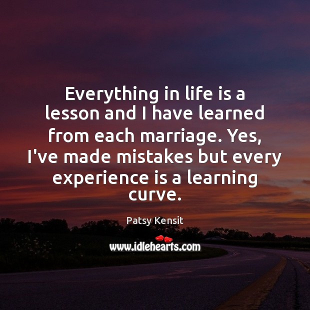 Everything in life is a lesson and I have learned from each 
