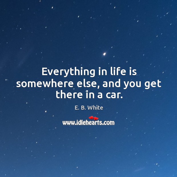 Everything in life is somewhere else, and you get there in a car. Image