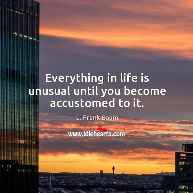 Everything in life is unusual until you become accustomed to it. L. Frank Baum Picture Quote