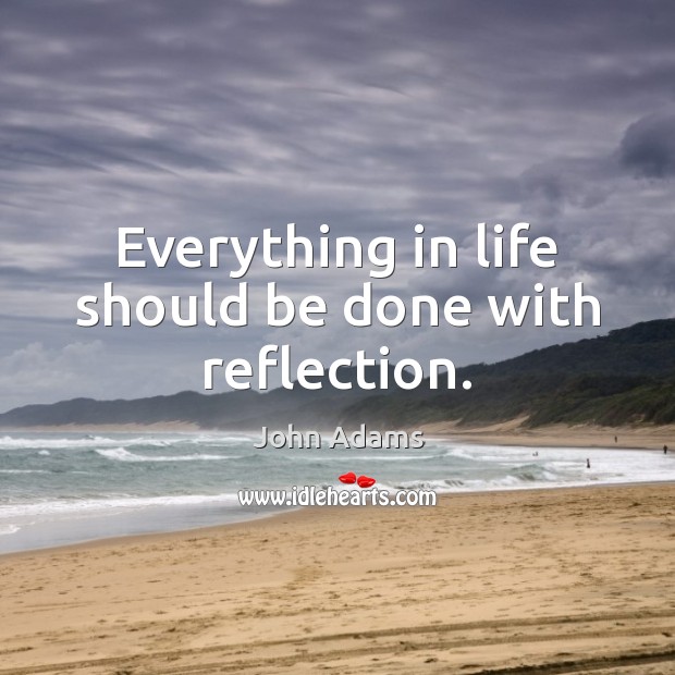 Everything in life should be done with reflection. John Adams Picture Quote