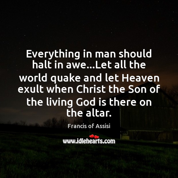 Everything in man should halt in awe…Let all the world quake Francis of Assisi Picture Quote