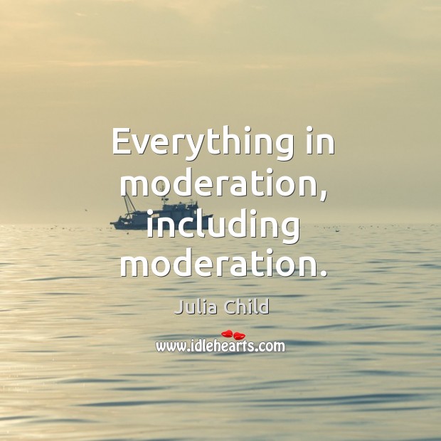 Everything in moderation, including moderation. Julia Child Picture Quote