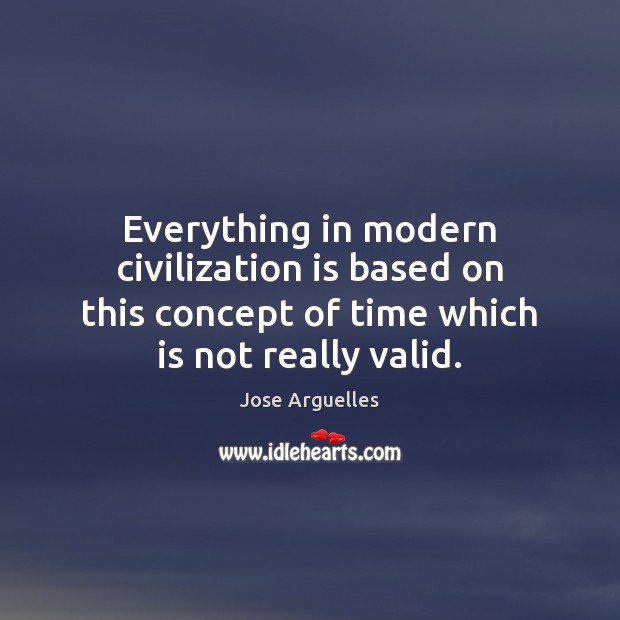 Everything in modern civilization is based on this concept of time which Jose Arguelles Picture Quote