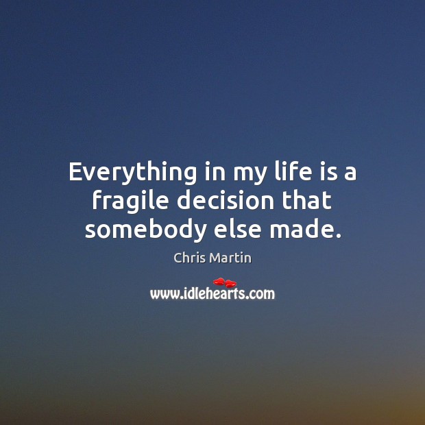 Everything in my life is a fragile decision that somebody else made. Chris Martin Picture Quote