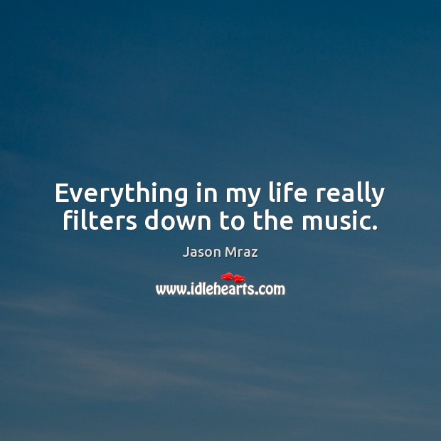 Everything in my life really filters down to the music. Jason Mraz Picture Quote
