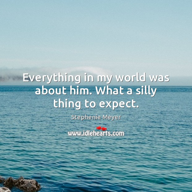 Everything in my world was about him. What a silly thing to expect. Stephenie Meyer Picture Quote