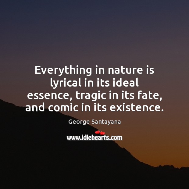 Everything in nature is lyrical in its ideal essence, tragic in its Image