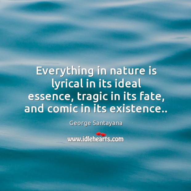 Everything in nature is lyrical in its ideal essence, tragic in its fate, and comic in its existence.. George Santayana Picture Quote