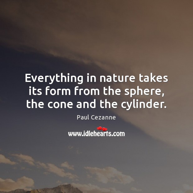 Everything in nature takes its form from the sphere, the cone and the cylinder. Paul Cezanne Picture Quote