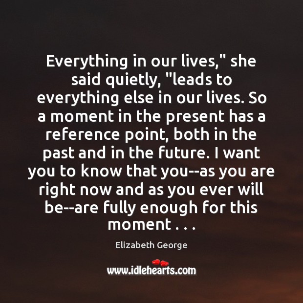 Everything in our lives,” she said quietly, “leads to everything else in Elizabeth George Picture Quote