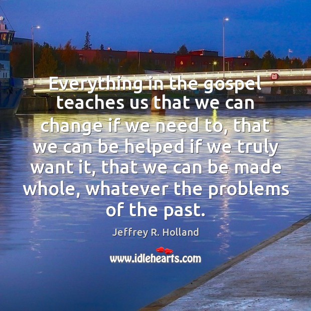 Everything in the gospel teaches us that we can change if we Jeffrey R. Holland Picture Quote