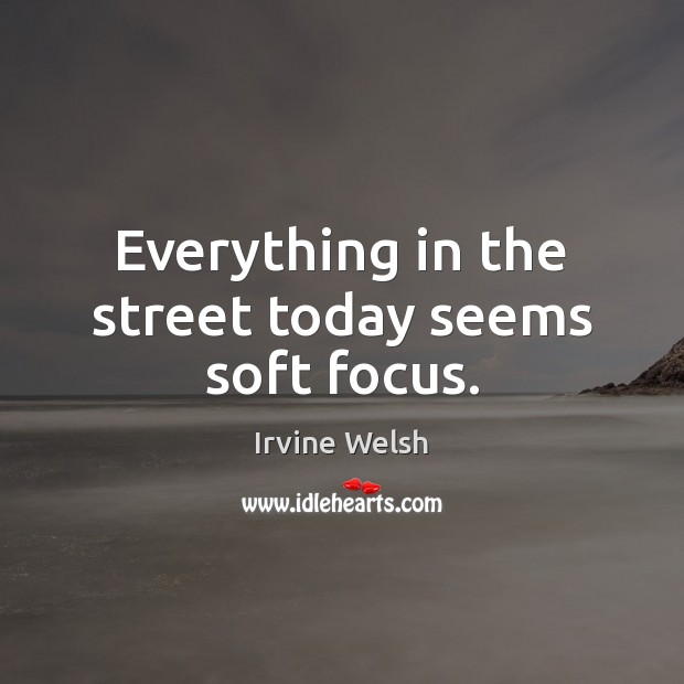 Everything in the street today seems soft focus. Irvine Welsh Picture Quote