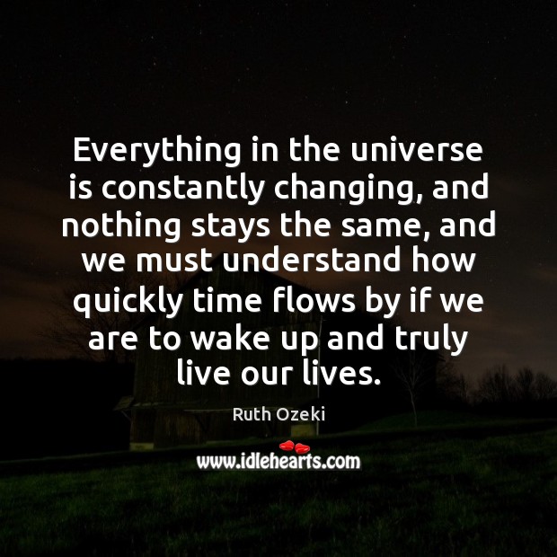 Everything in the universe is constantly changing, and nothing stays the same, Ruth Ozeki Picture Quote