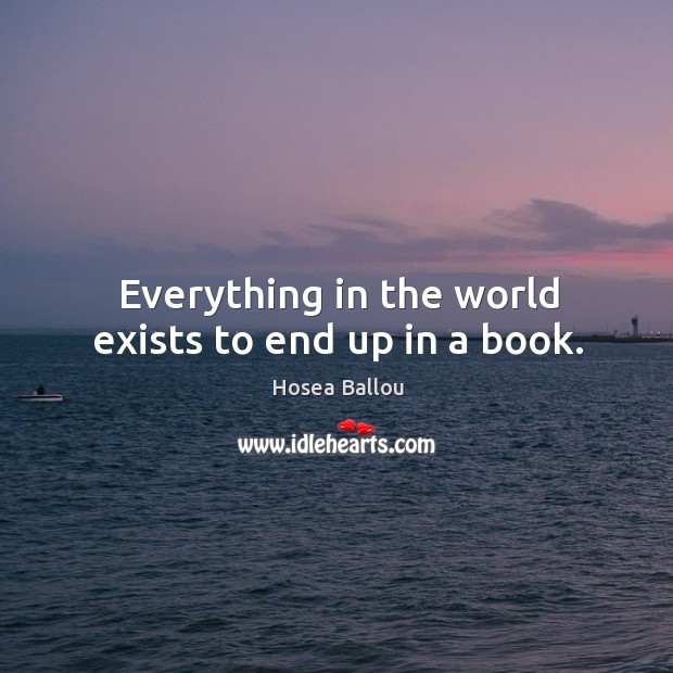 Everything in the world exists to end up in a book. Hosea Ballou Picture Quote