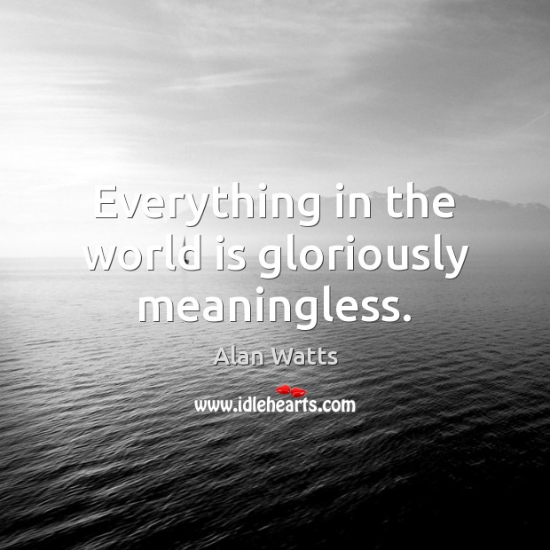 Everything in the world is gloriously meaningless. Alan Watts Picture Quote