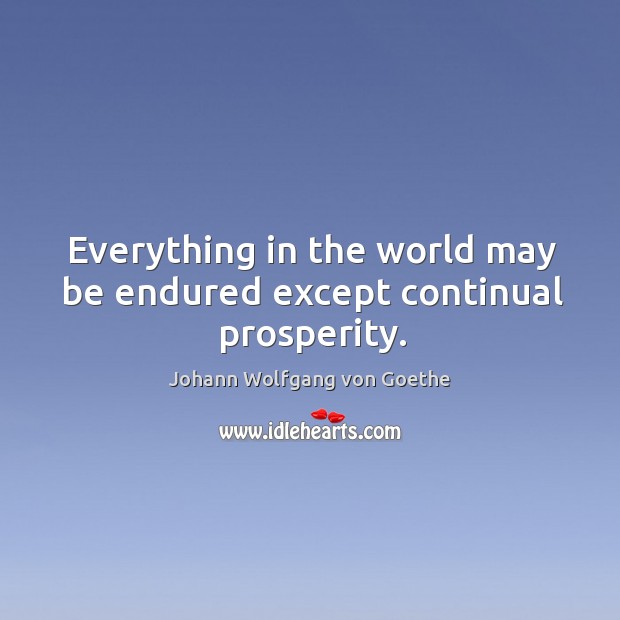 Everything in the world may be endured except continual prosperity. Johann Wolfgang von Goethe Picture Quote