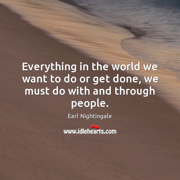 Everything in the world we want to do or get done, we must do with and through people. Earl Nightingale Picture Quote
