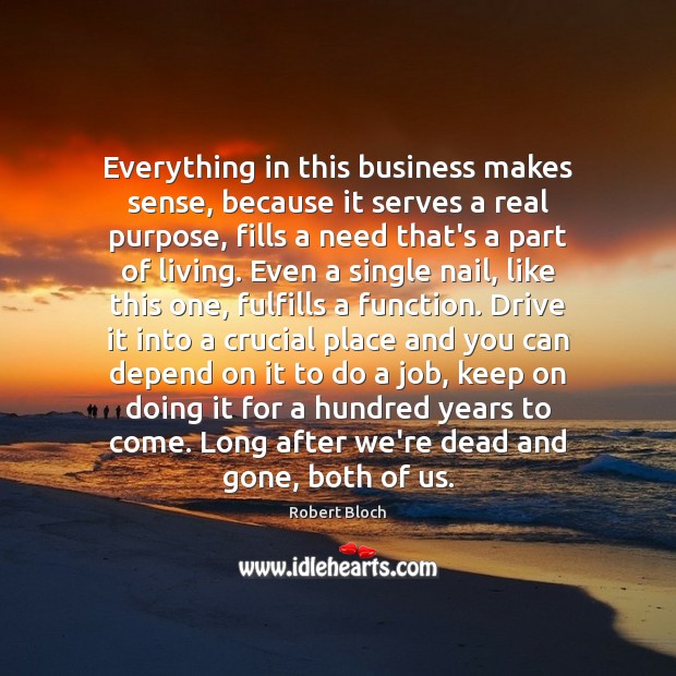 Everything in this business makes sense, because it serves a real purpose, Robert Bloch Picture Quote