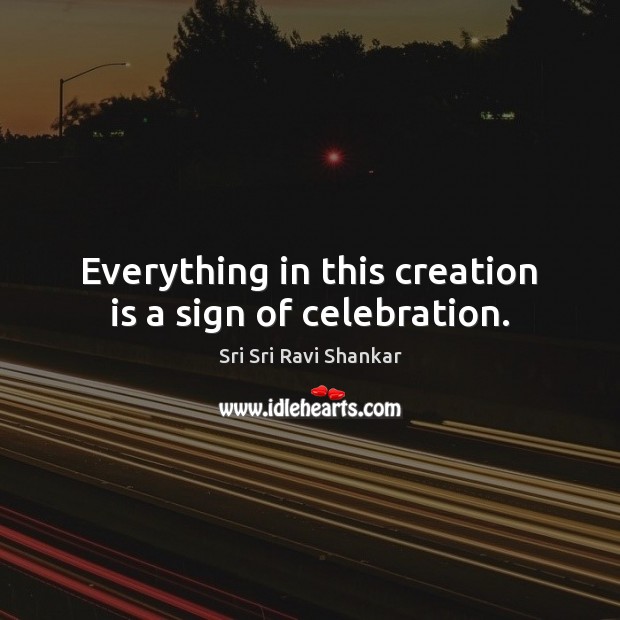 Everything in this creation is a sign of celebration. Sri Sri Ravi Shankar Picture Quote