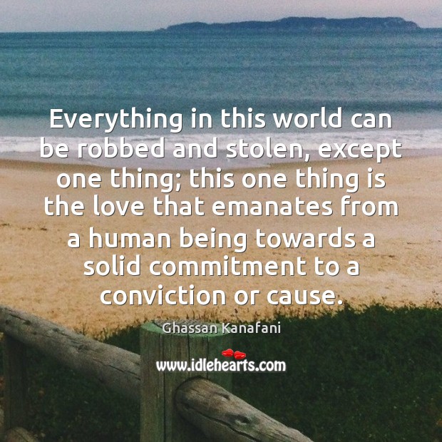 Everything in this world can be robbed and stolen, except one thing; Ghassan Kanafani Picture Quote