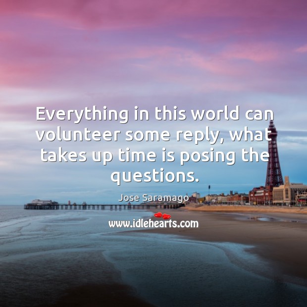 Everything in this world can volunteer some reply, what takes up time Jose Saramago Picture Quote