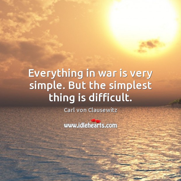 Everything in war is very simple. But the simplest thing is difficult. Carl von Clausewitz Picture Quote