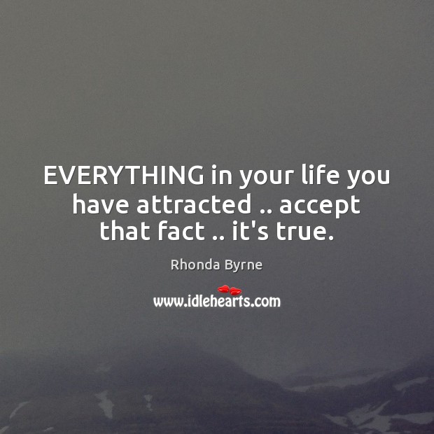 EVERYTHING in your life you have attracted .. accept that fact .. it’s true. Rhonda Byrne Picture Quote