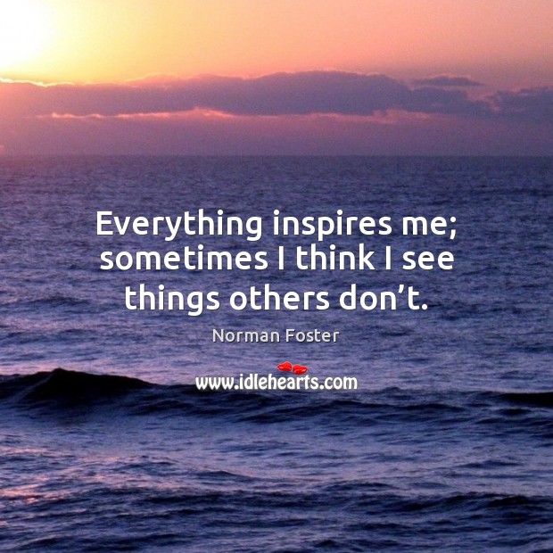 Everything inspires me; sometimes I think I see things others don’t. Norman Foster Picture Quote