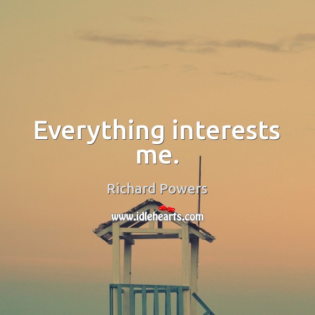 Everything interests me. Richard Powers Picture Quote