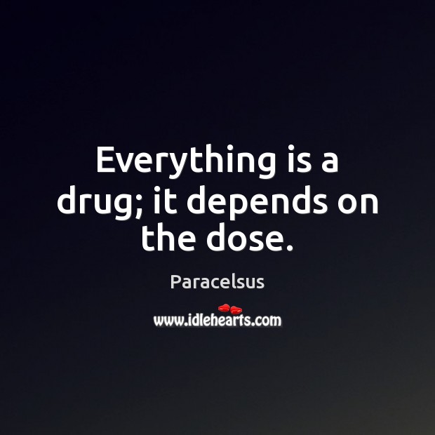 Everything is a drug; it depends on the dose. Paracelsus Picture Quote