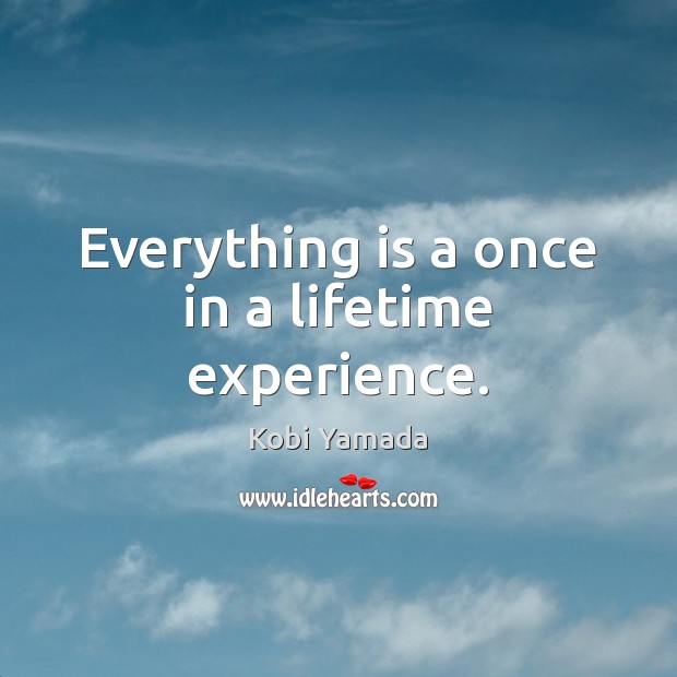 Everything is a once in a lifetime experience. Kobi Yamada Picture Quote