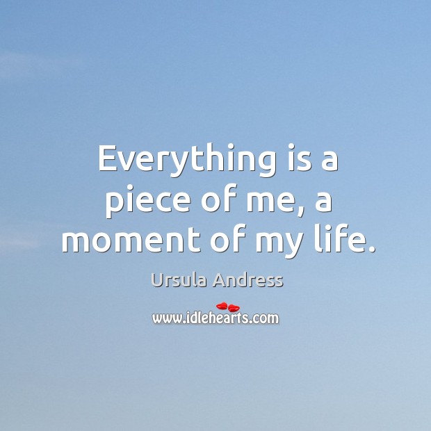 Everything is a piece of me, a moment of my life. Ursula Andress Picture Quote