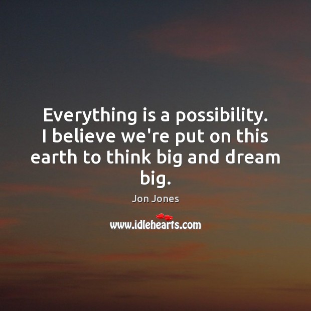 Everything is a possibility. I believe we’re put on this earth to think big and dream big. Jon Jones Picture Quote