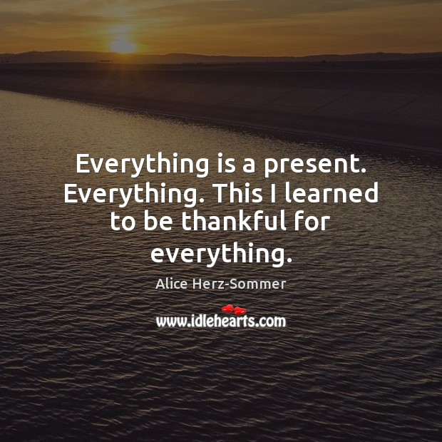 Everything is a present. Everything. This I learned to be thankful for everything. Alice Herz-Sommer Picture Quote
