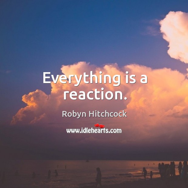 Everything is a reaction. Robyn Hitchcock Picture Quote