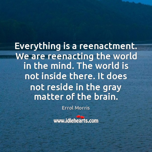 Everything is a reenactment. We are reenacting the world in the mind. Errol Morris Picture Quote