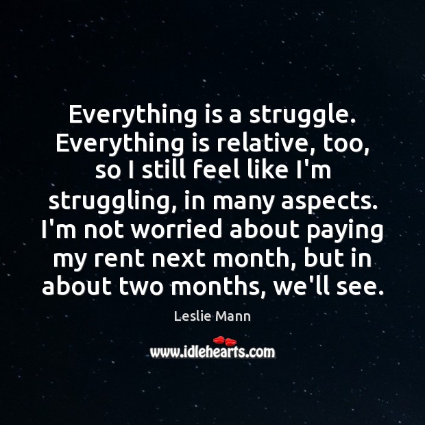 Everything is a struggle. Everything is relative, too, so I still feel Leslie Mann Picture Quote