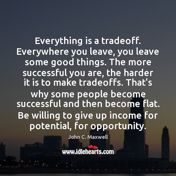 Everything is a tradeoff. Everywhere you leave, you leave some good things. John C. Maxwell Picture Quote