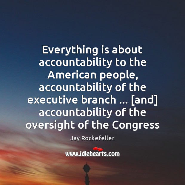 Everything is about accountability to the American people, accountability of the executive Jay Rockefeller Picture Quote