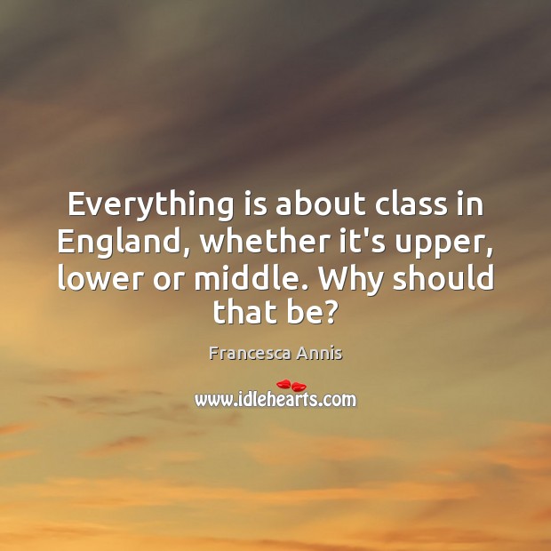 Everything is about class in England, whether it’s upper, lower or middle. Francesca Annis Picture Quote