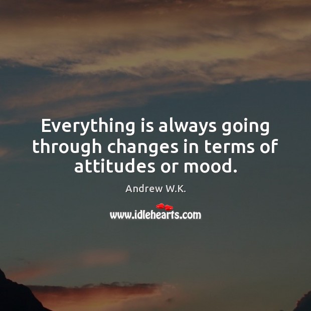 Everything is always going through changes in terms of attitudes or mood. Andrew W.K. Picture Quote