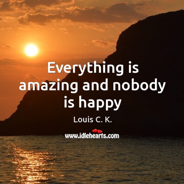 Everything is amazing and nobody is happy Louis C. K. Picture Quote