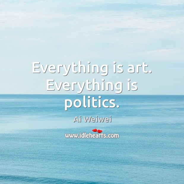 Everything is art. Everything is politics. Image