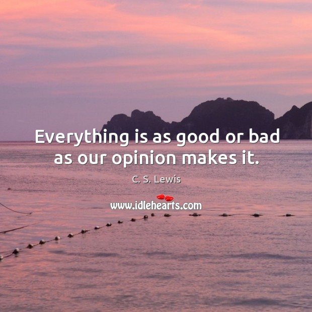 Everything is as good or bad as our opinion makes it. Image