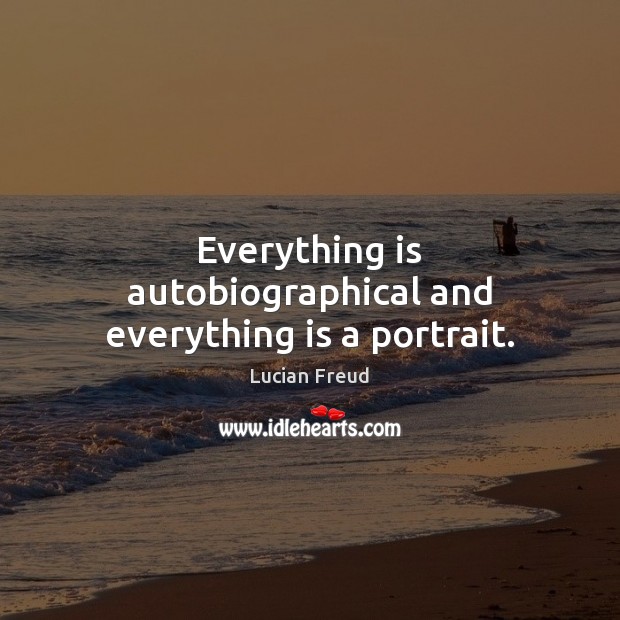Everything is autobiographical and everything is a portrait. Lucian Freud Picture Quote